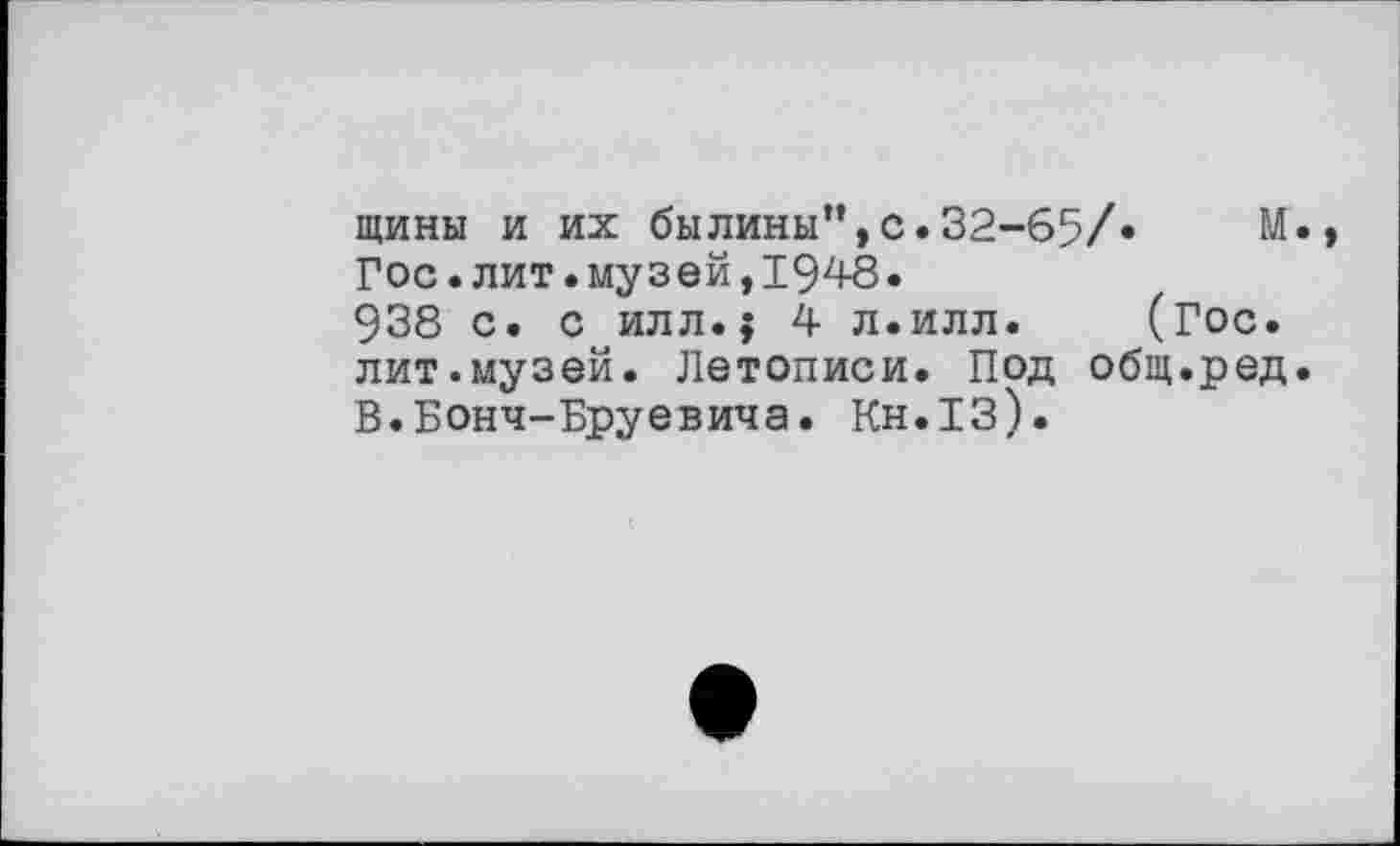 ﻿щины и их былины”,с.32-65/«	М.,
Гос.лит.музей,1948.
938 с. с илл.; 4 л.илл. (Гос. лит.музей. Летописи. Под общ.ред. В.Бонч-Бруевича. Кн.13).